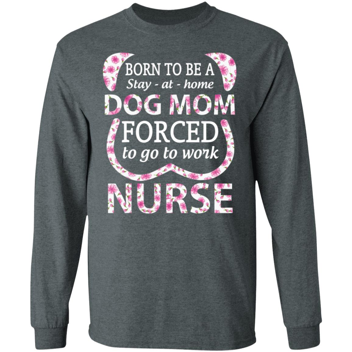 Born To Be A stay At Home Dog Mom Ced To Go To Work Nurse Tee Shirt - Teechipus