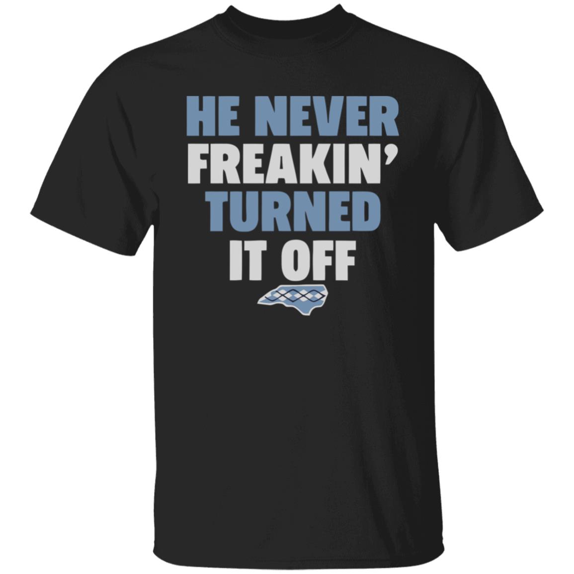 HE NEVER FREAKIN' TURNED IT OFF T Shirt - Teechipus