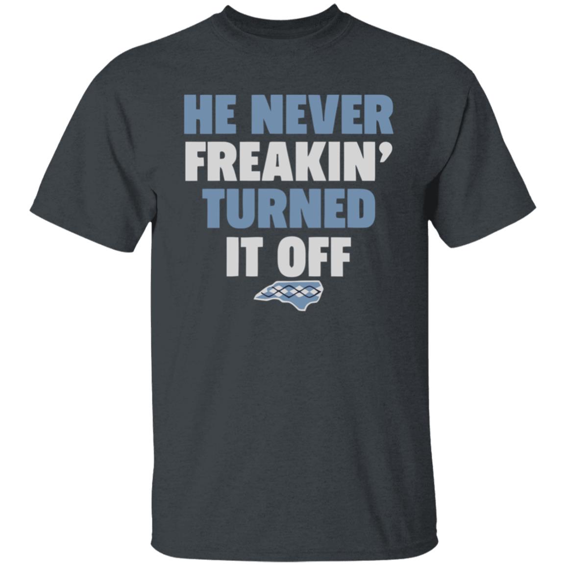 HE NEVER FREAKIN' TURNED IT OFF T Shirt - Teechipus