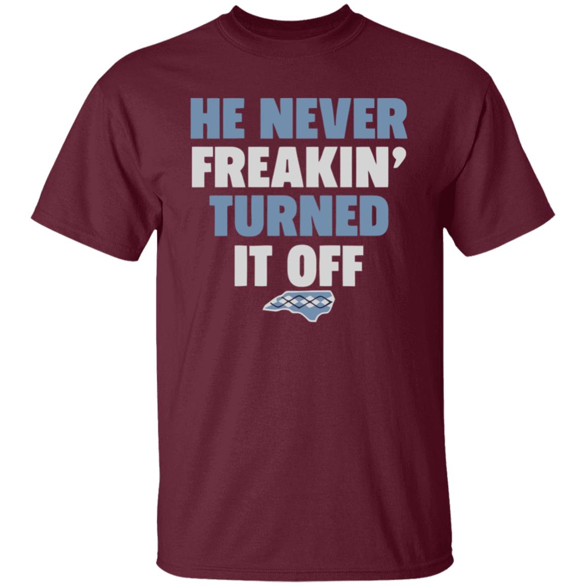 HE NEVER FREAKIN' TURNED IT OFF T Shirt - Teechipus