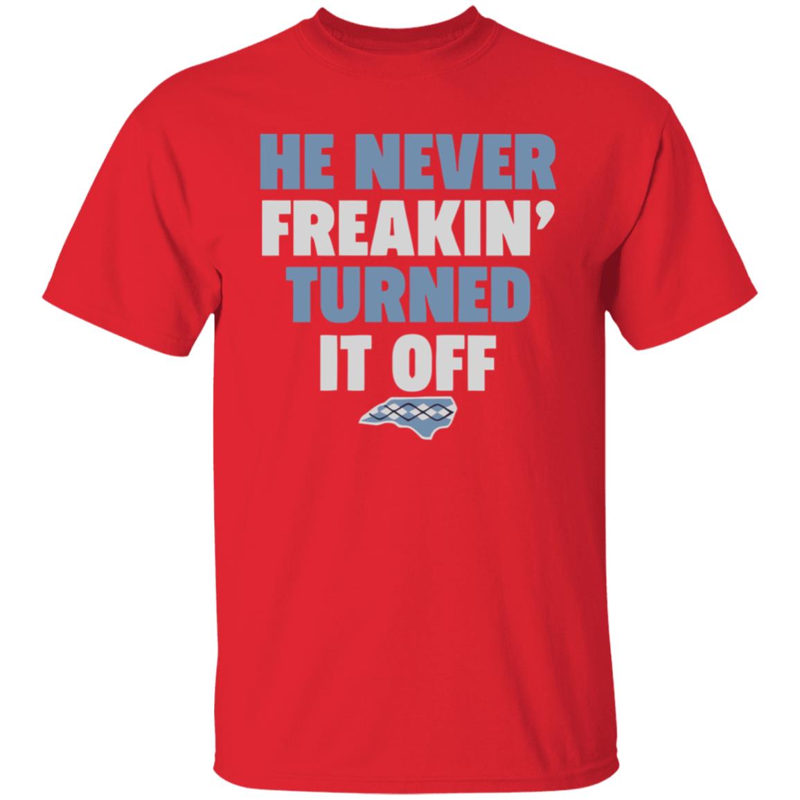 HE NEVER FREAKIN' TURNED IT OFF T Shirt - Teechipus