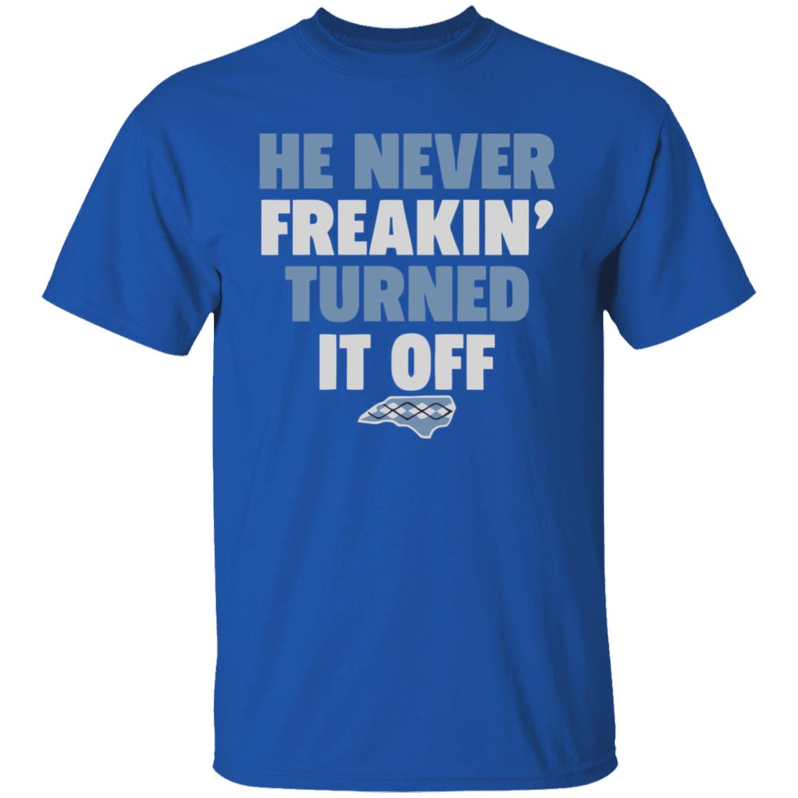HE NEVER FREAKIN' TURNED IT OFF T Shirt - Teechipus