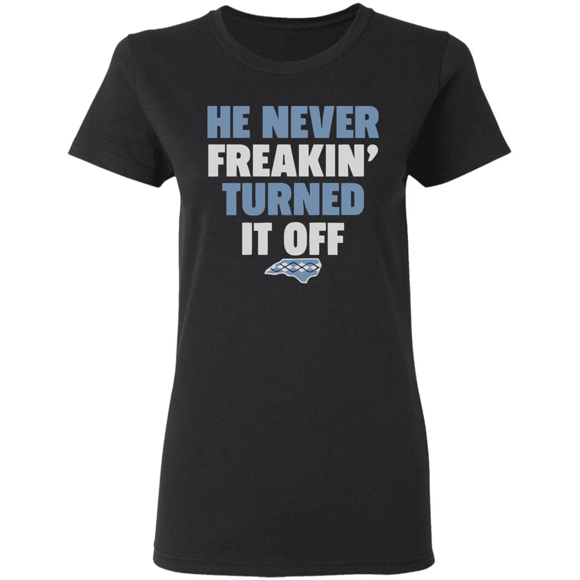 HE NEVER FREAKIN' TURNED IT OFF T Shirt - Teechipus