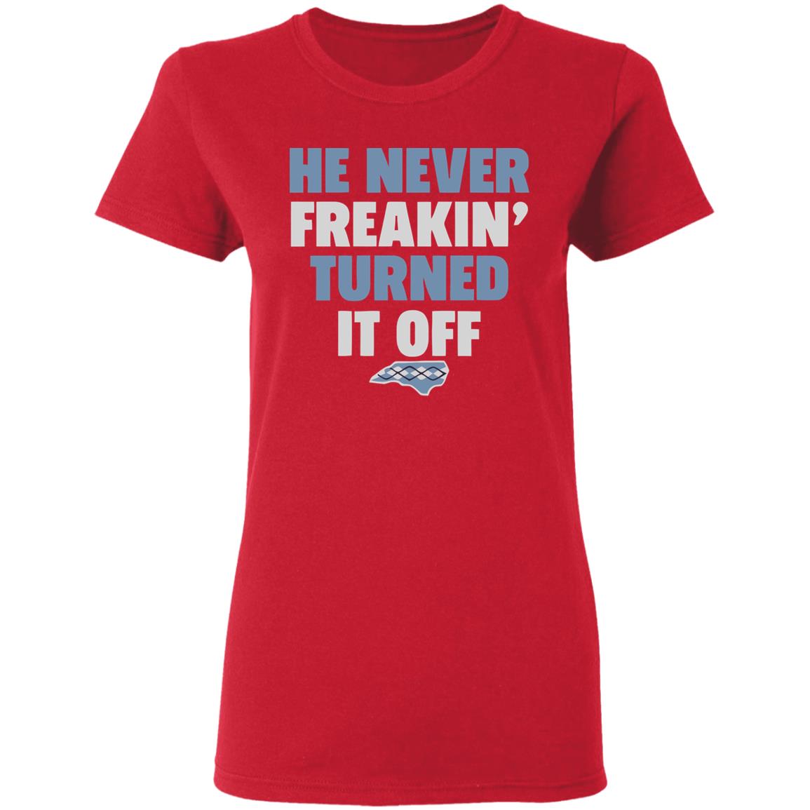 HE NEVER FREAKIN' TURNED IT OFF T Shirt - Teechipus