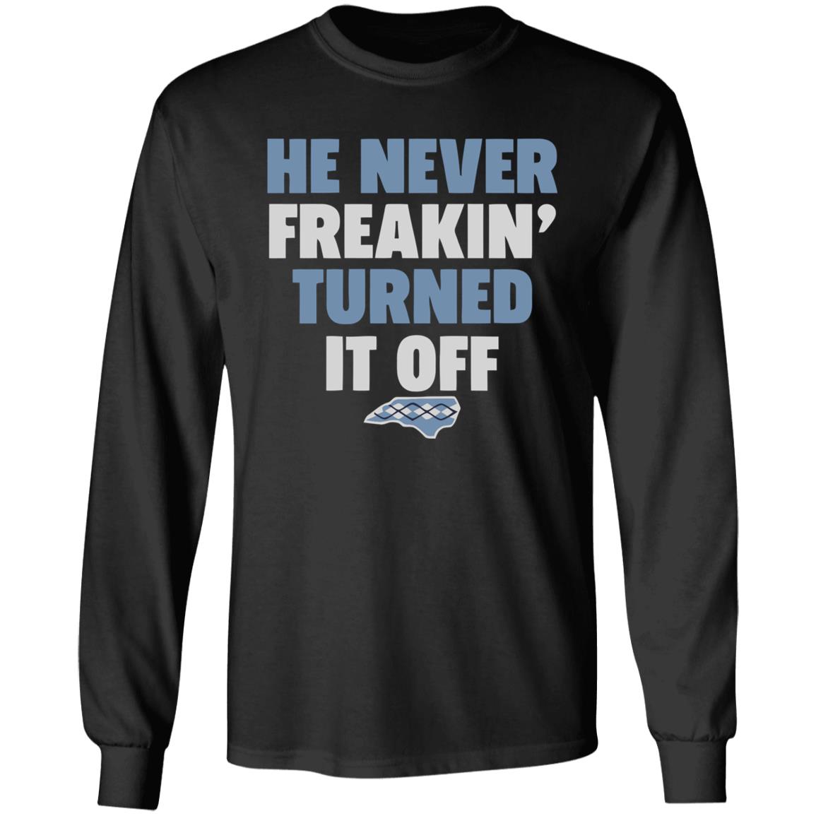 HE NEVER FREAKIN' TURNED IT OFF T Shirt - Teechipus