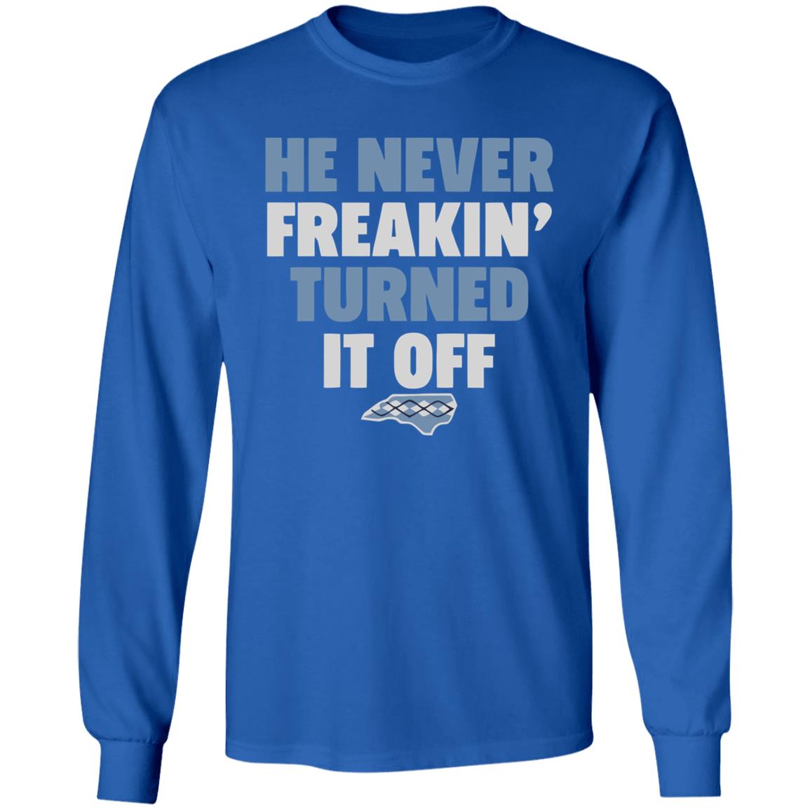 HE NEVER FREAKIN' TURNED IT OFF T Shirt - Teechipus