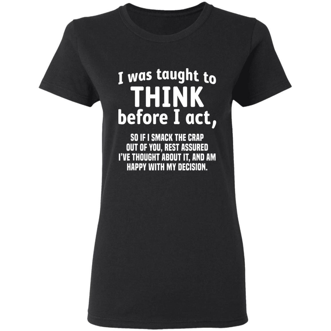 I Was Taught To Think Before I act So If I Smack The Crap T-Shirt - Teechipus