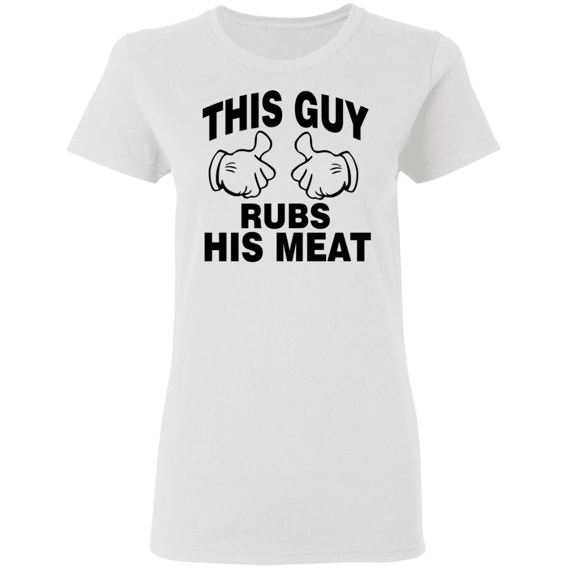 This Guy Rubs His Meat T Shirt - Teechipus