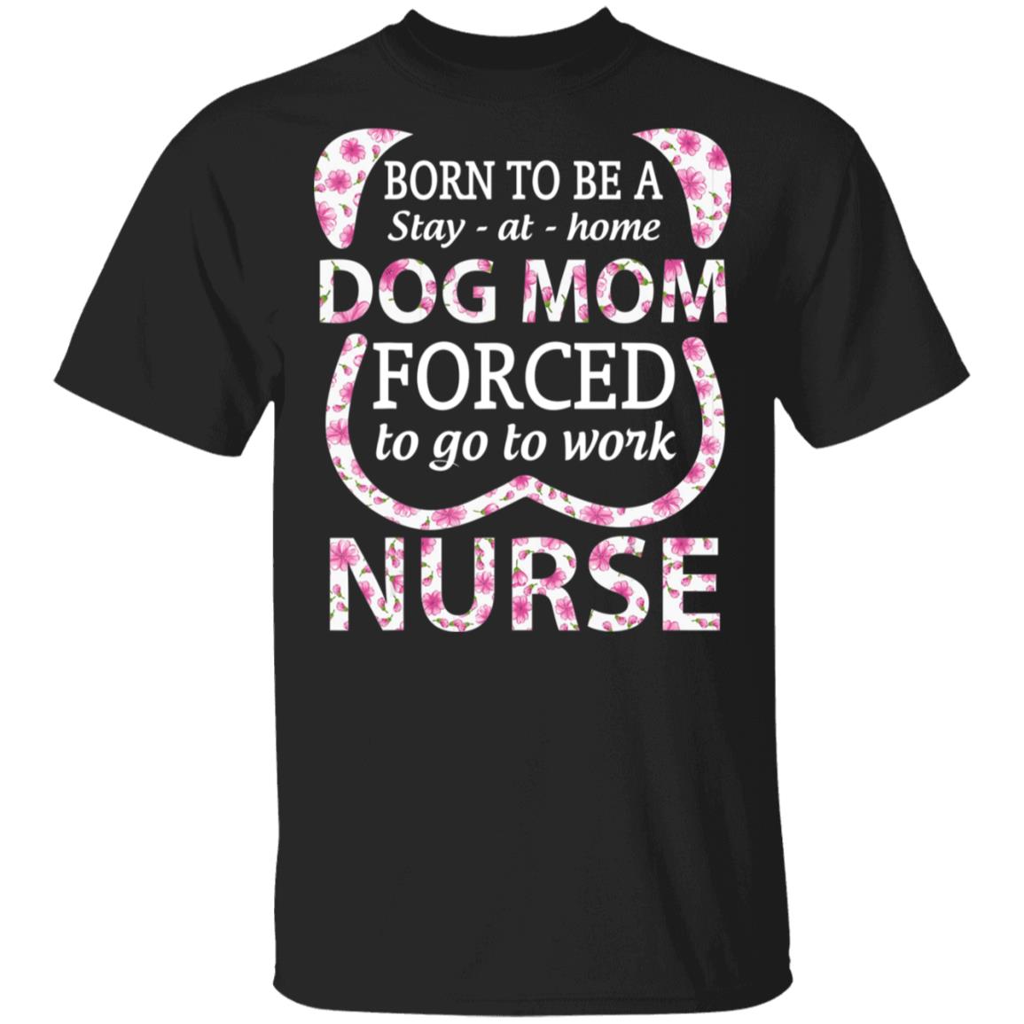Born To Be A stay At Home Dog Mom Ced To Go To Work Nurse Tee Shirt - Teechipus