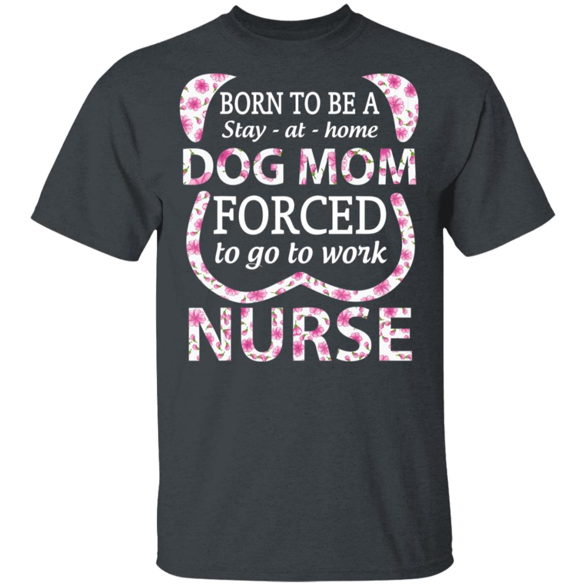 Born To Be A stay At Home Dog Mom Ced To Go To Work Nurse Tee Shirt - Teechipus
