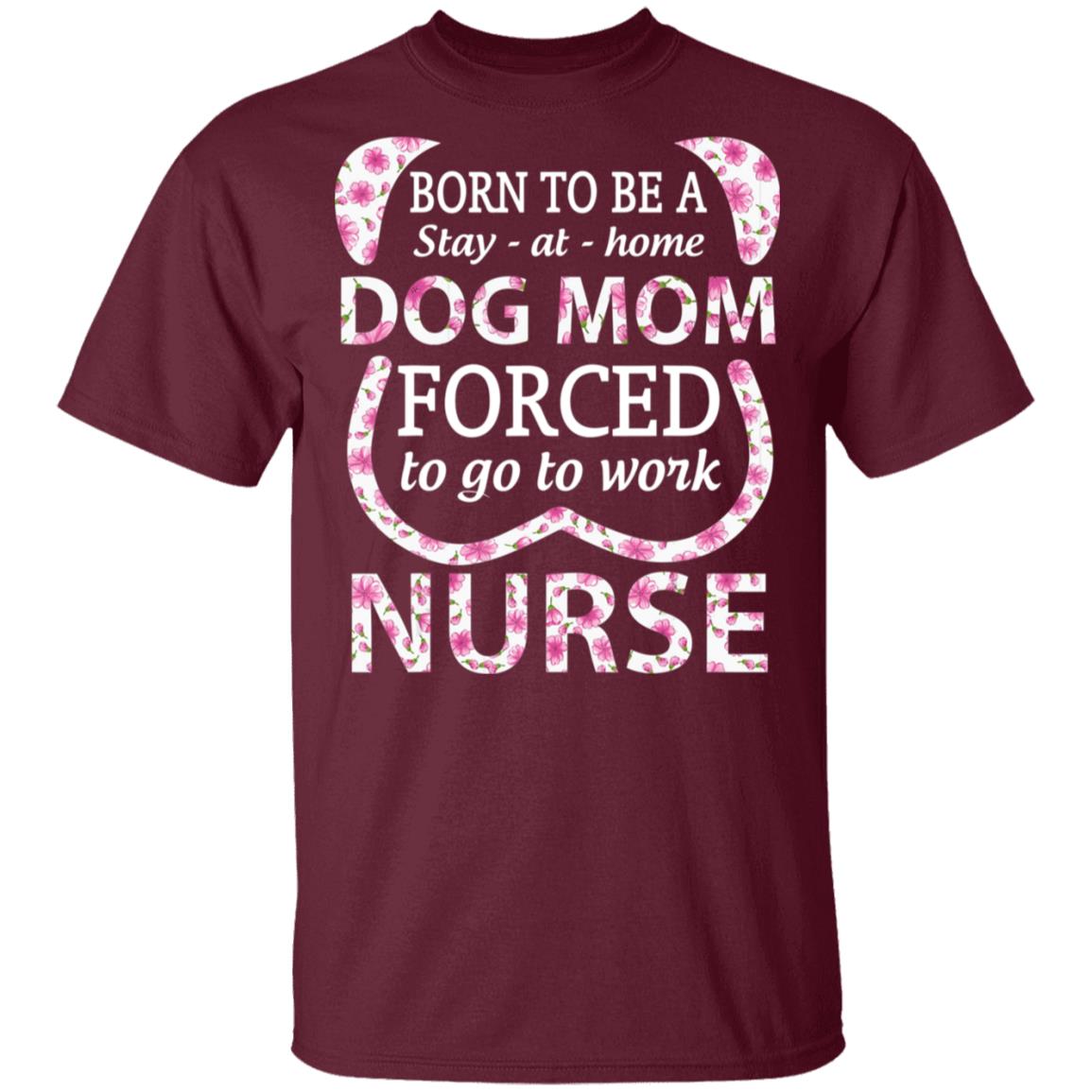 Born To Be A stay At Home Dog Mom Ced To Go To Work Nurse Tee Shirt - Teechipus