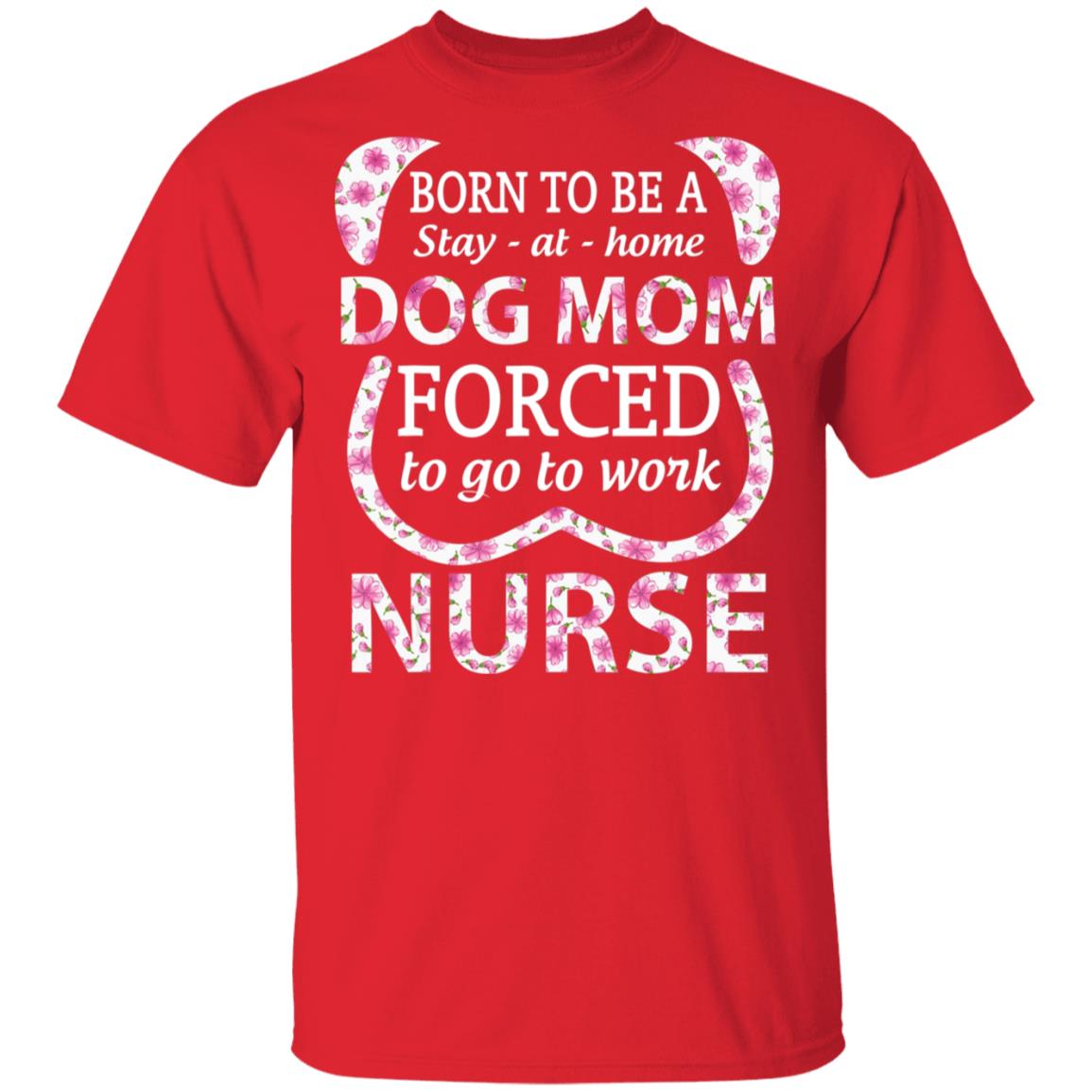 Born To Be A stay At Home Dog Mom Ced To Go To Work Nurse Tee Shirt - Teechipus
