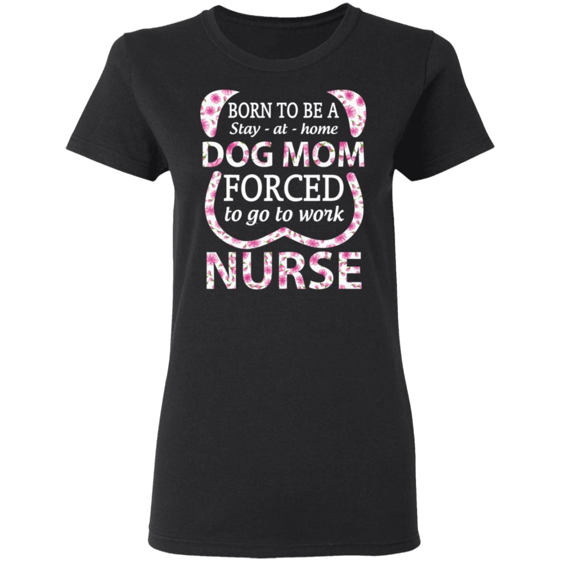 Born To Be A stay At Home Dog Mom Ced To Go To Work Nurse Tee Shirt - Teechipus