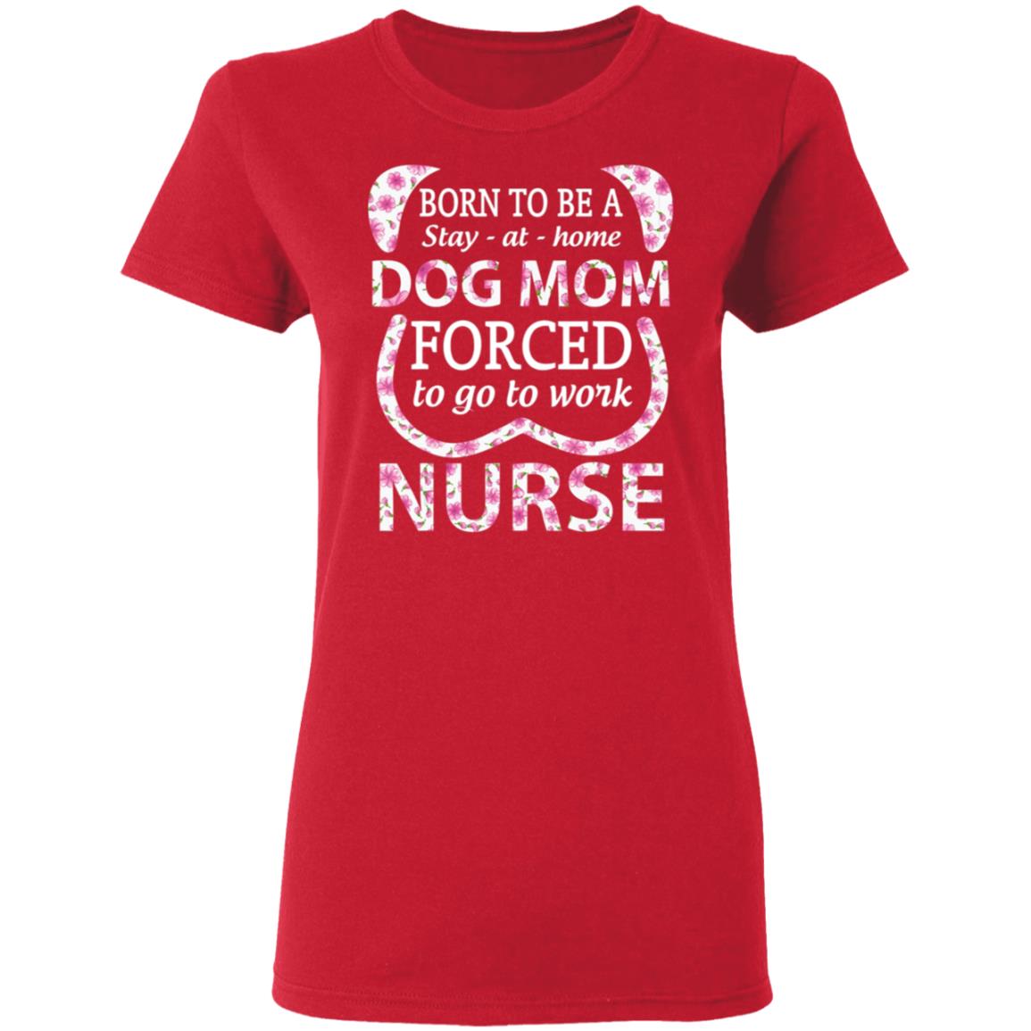 Born To Be A stay At Home Dog Mom Ced To Go To Work Nurse Tee Shirt - Teechipus