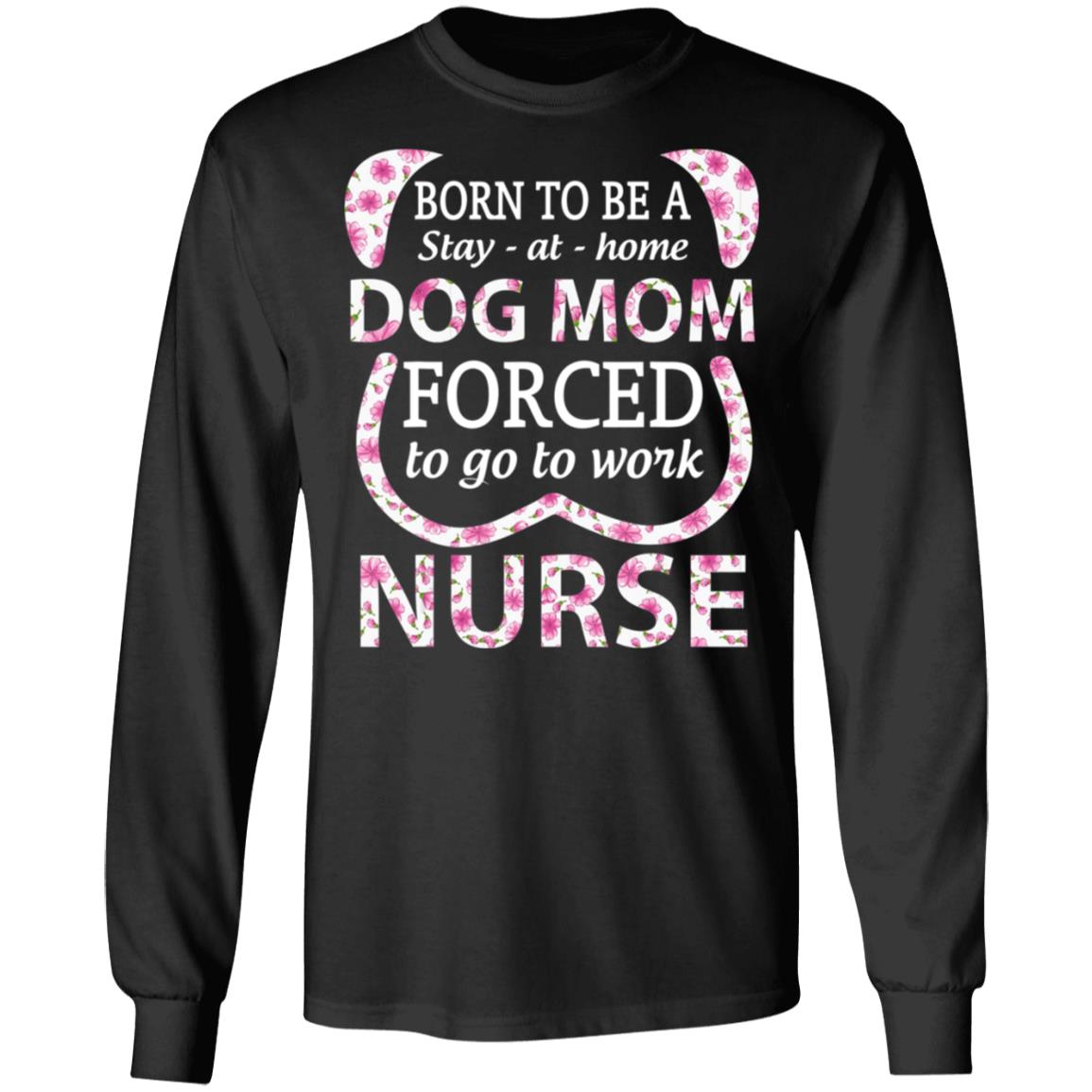 Born To Be A stay At Home Dog Mom Ced To Go To Work Nurse Tee Shirt - Teechipus