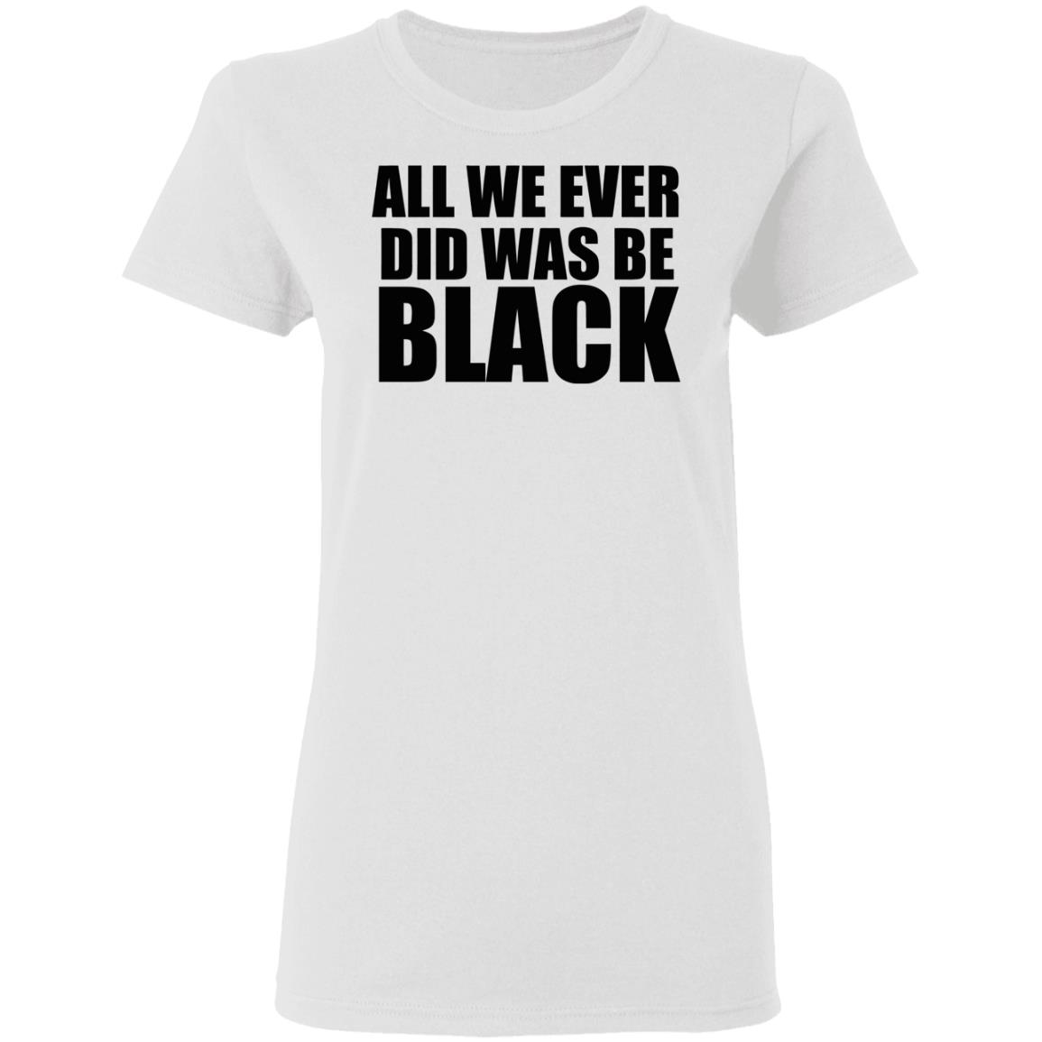 all we ever did was be black shirt white hoodie t shirt - Teechipus