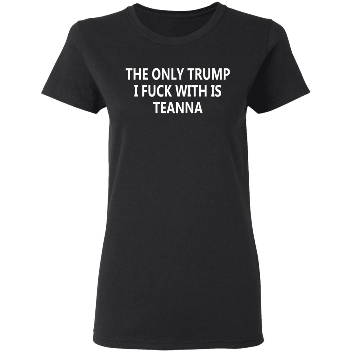 The Only Trump I Fuck With Is Teanna T Shirt - Teechipus