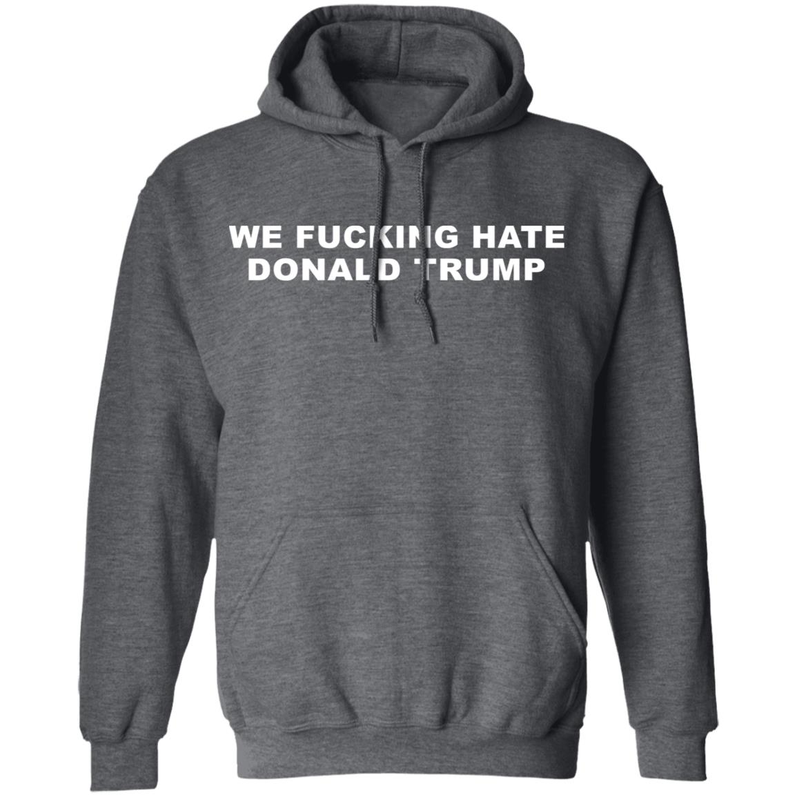 We Fucking Hate Donald Trump Shirt - Teechipus