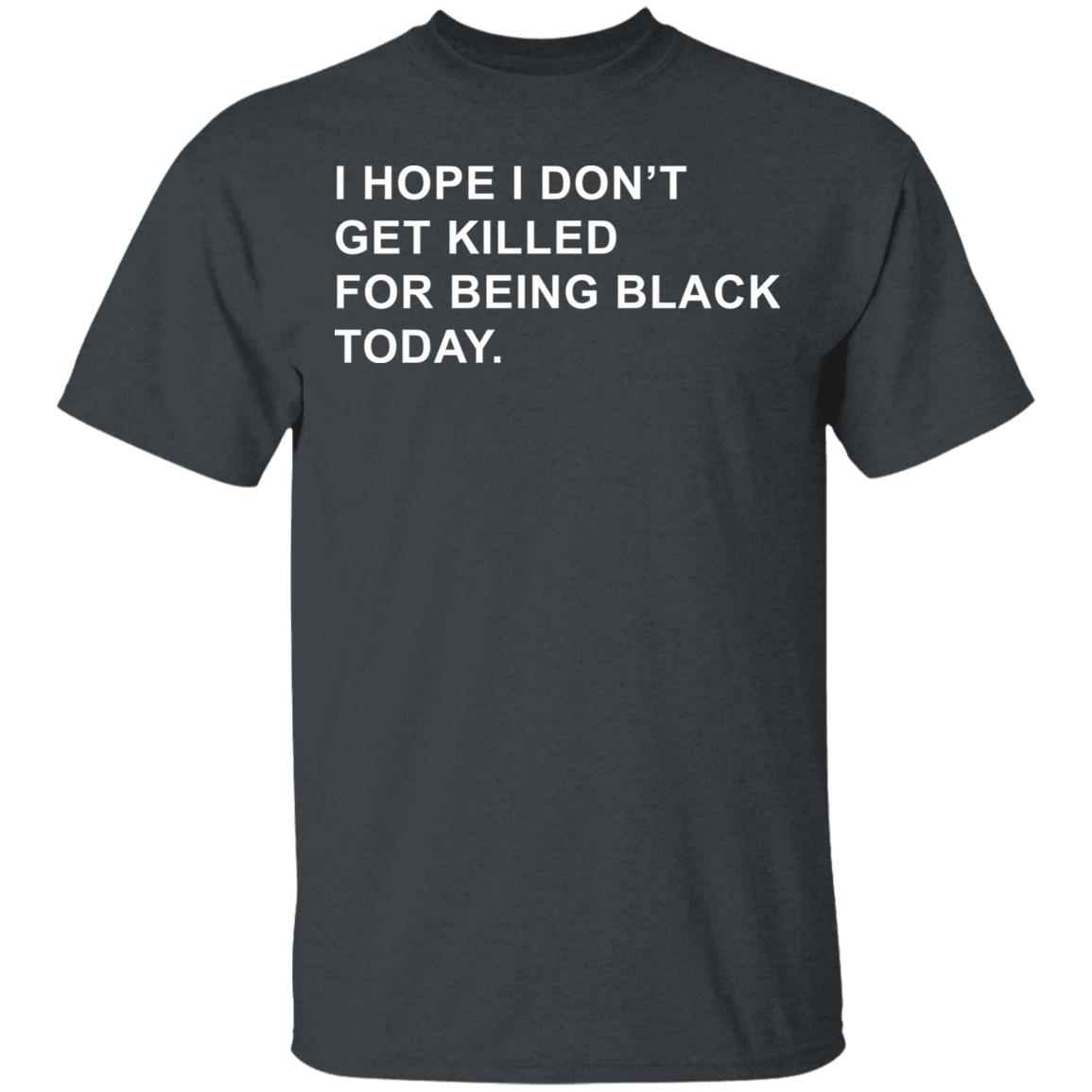 I Hope I Don’T Get Killed For Being Black Today Shirt - Teechipus