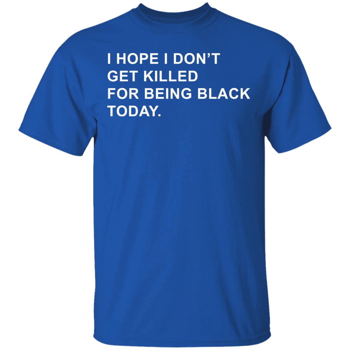 I Hope I Don’T Get Killed For Being Black Today Shirt - Teechipus