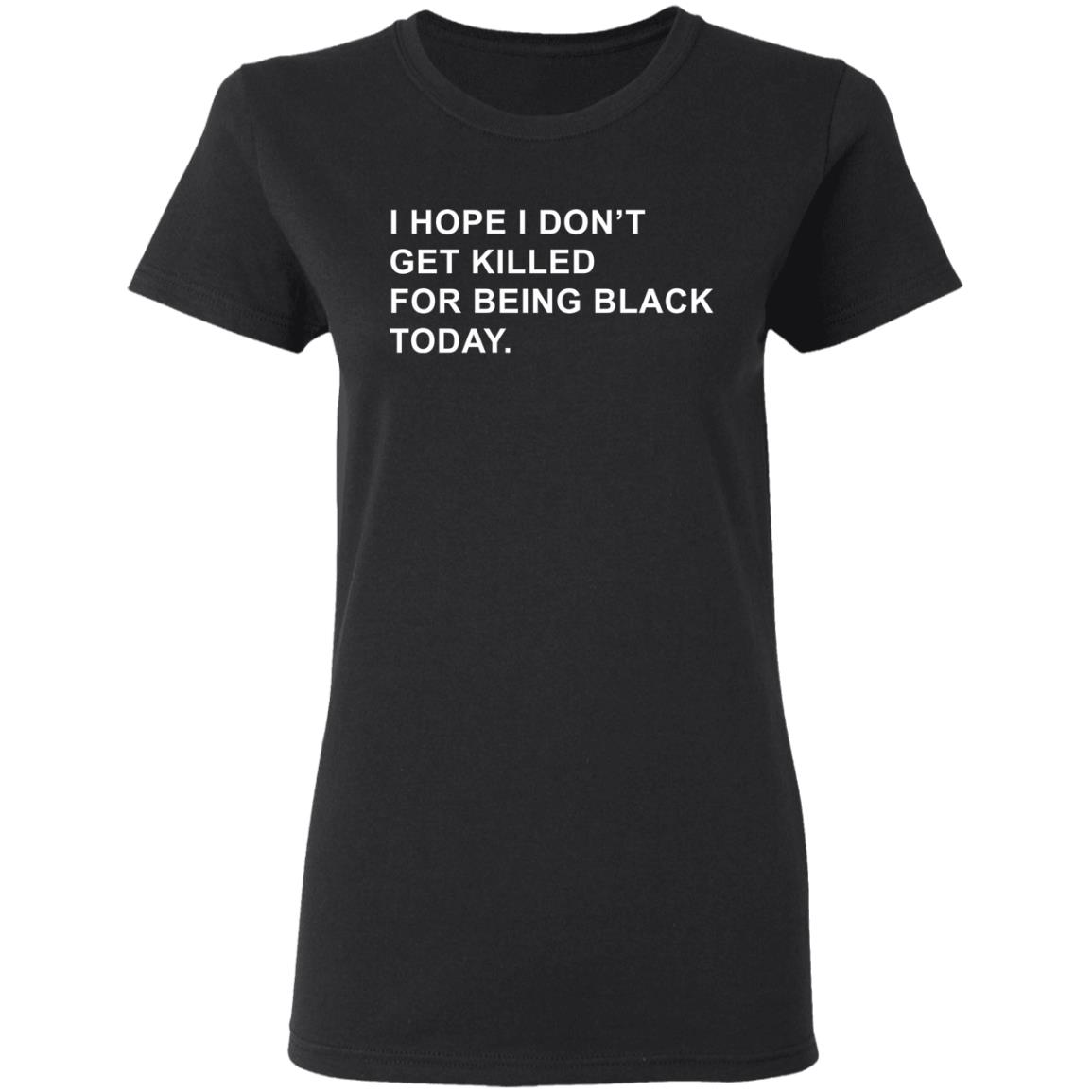 I Hope I Don’T Get Killed For Being Black Today Shirt - Teechipus
