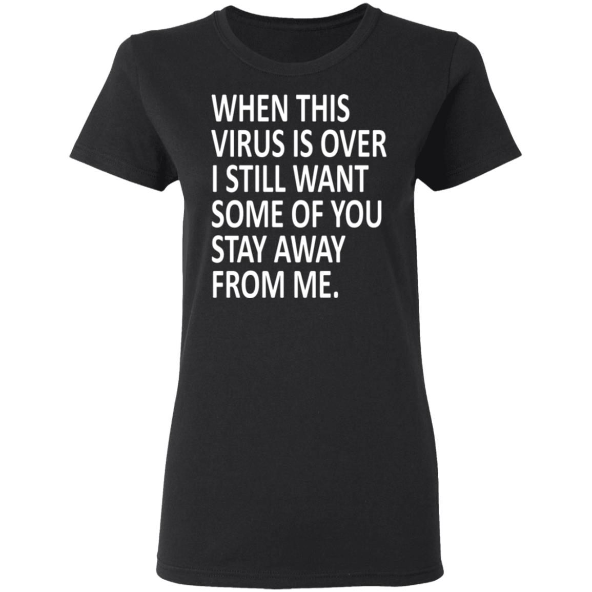 When this virus is over I still want some of you to stay away from me shirt - Teechipus