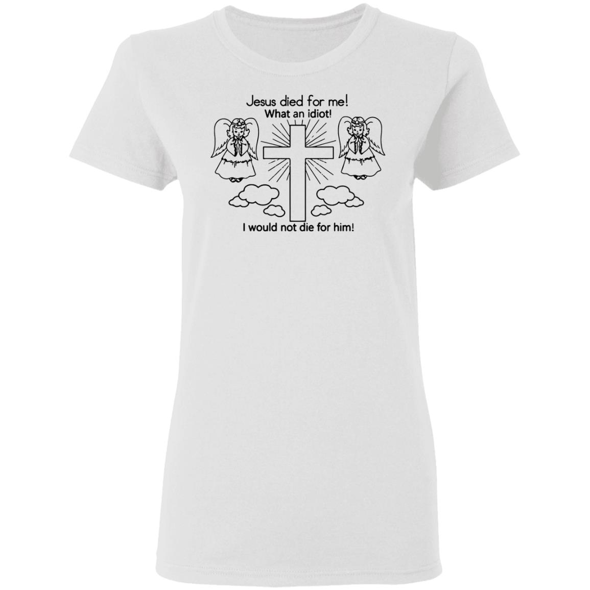 Would Not Die For Jesus Shirt Jesus Died For Me I Would Not Die For Him T-Shirt - Teechipus