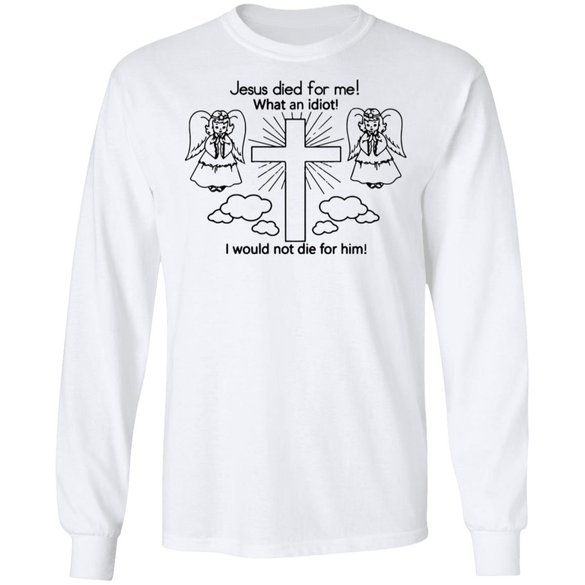 Would Not Die For Jesus Shirt Jesus Died For Me I Would Not Die For Him T-Shirt - Teechipus