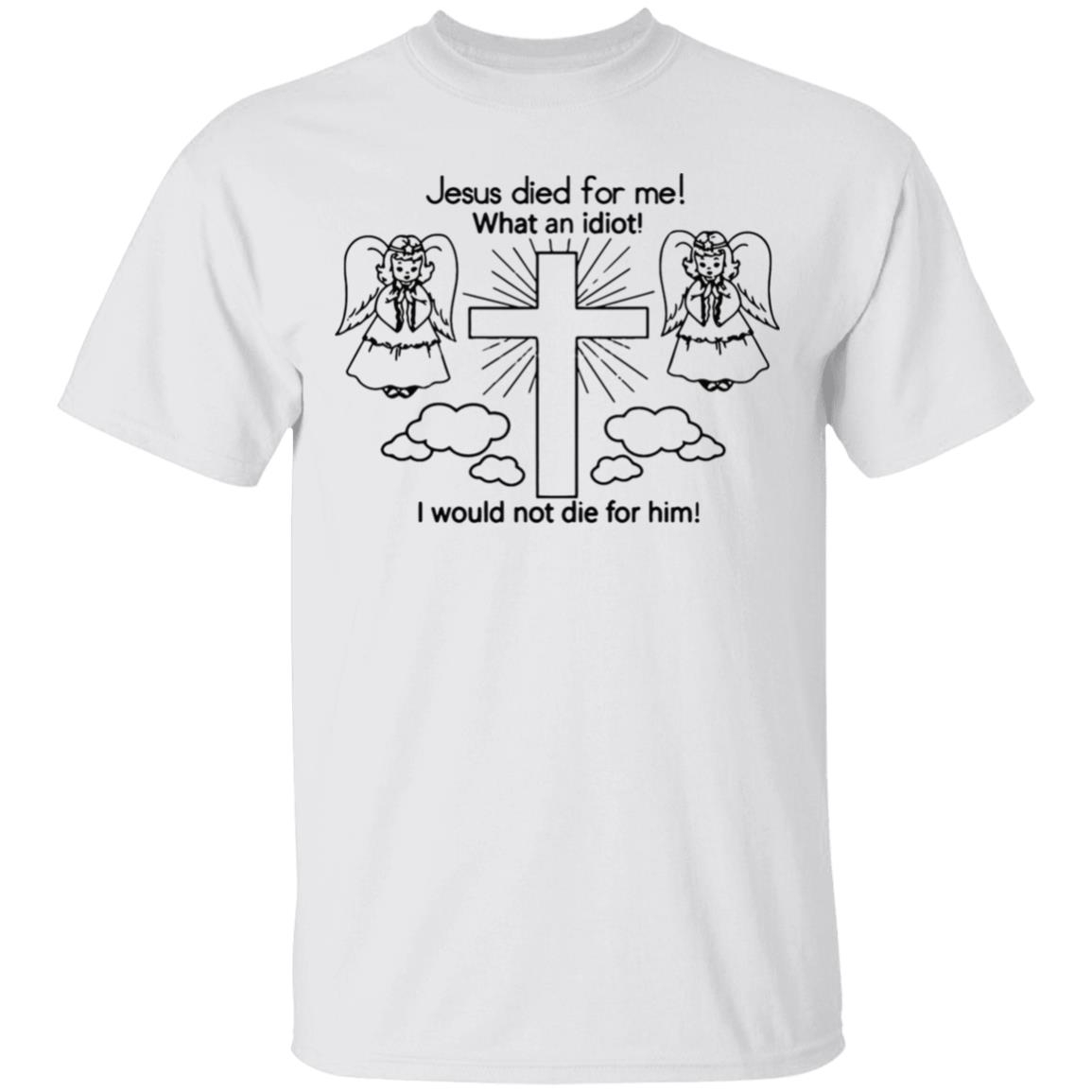 Would Not Die For Jesus Shirt Jesus Died For Me I Would Not Die For Him T-Shirt - Teechipus