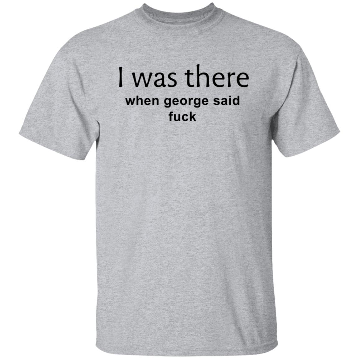 I Was There When George Said Fuck Shirt George I Was There Shirt Hoodie Sweatshirt - Teechipus