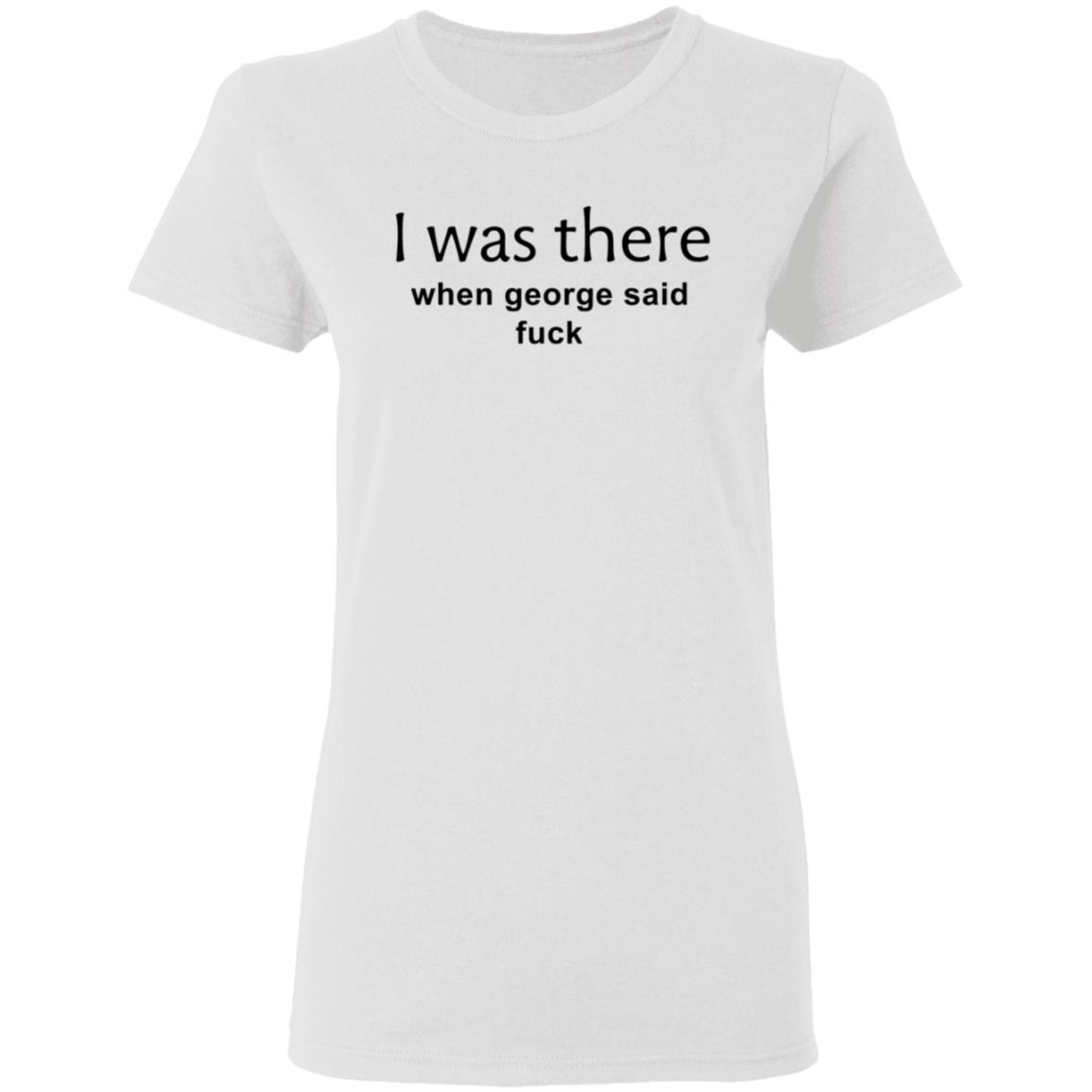 I Was There When George Said Fuck Shirt George I Was There Shirt Hoodie Sweatshirt - Teechipus