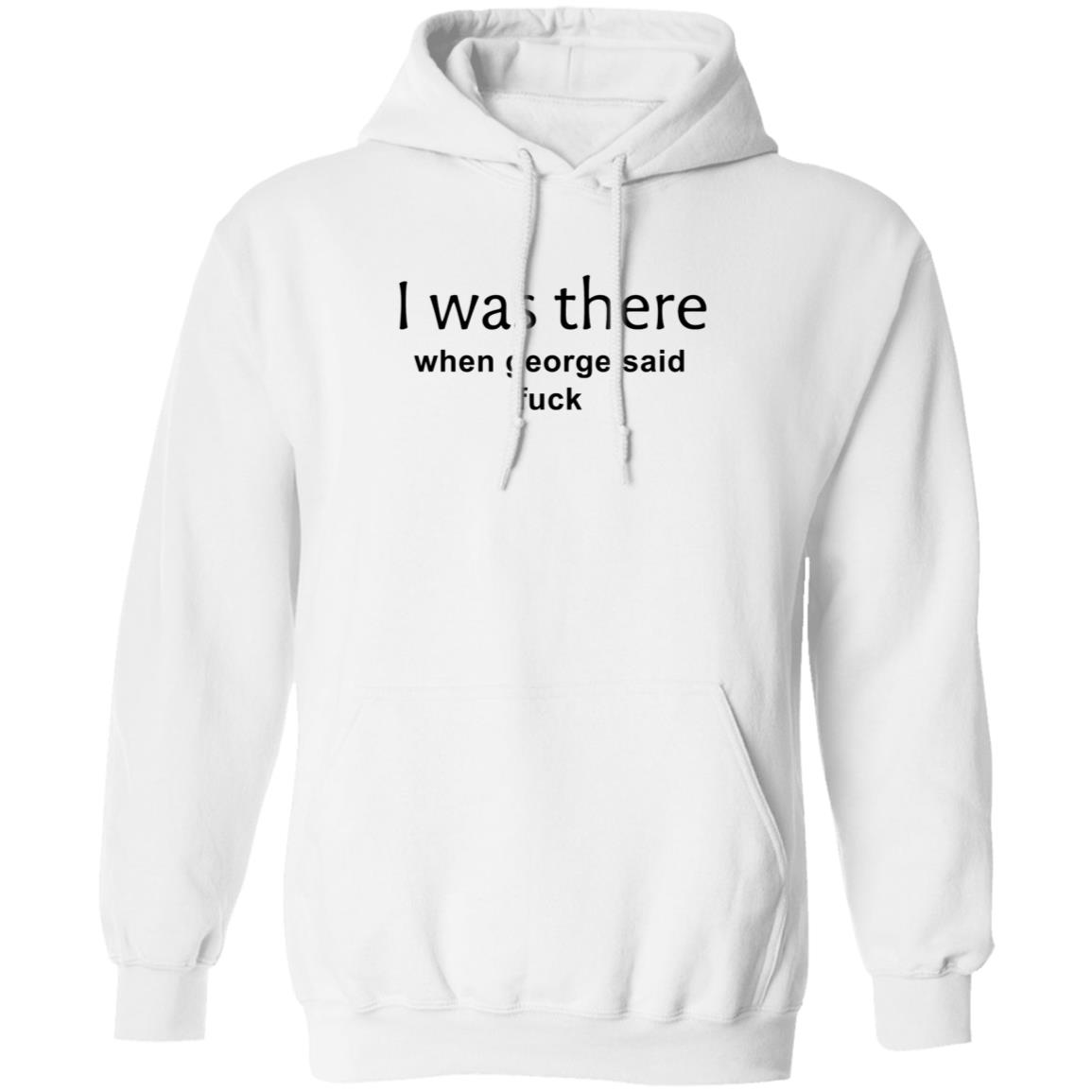 I Was There When George Said Fuck Shirt George I Was There Shirt Hoodie Sweatshirt - Teechipus