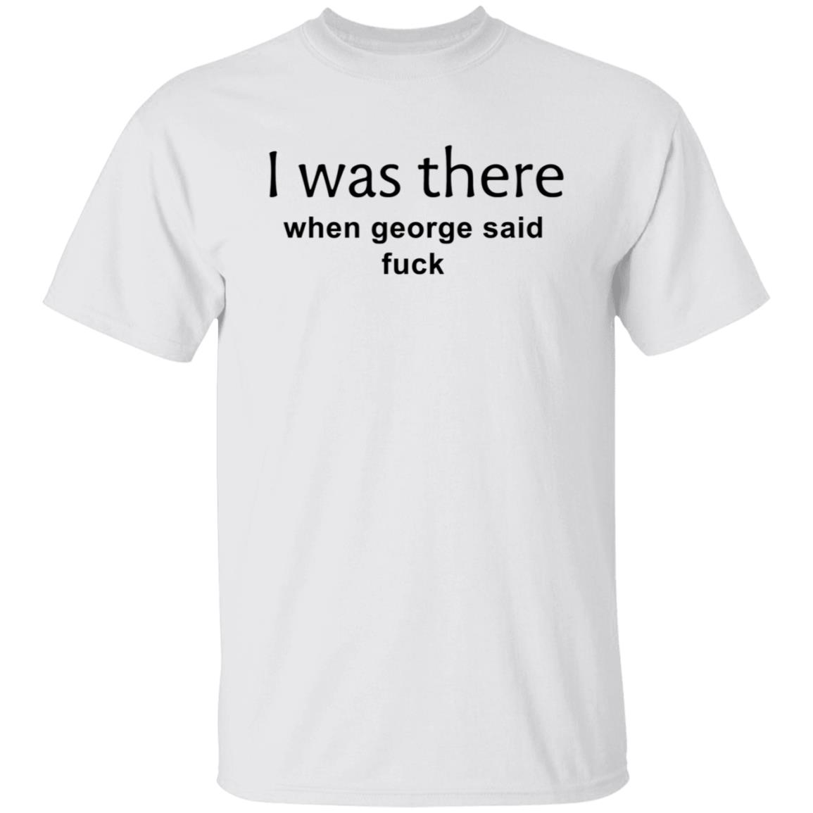 I Was There When George Said Fuck Shirt George I Was There Shirt Hoodie Sweatshirt - Teechipus