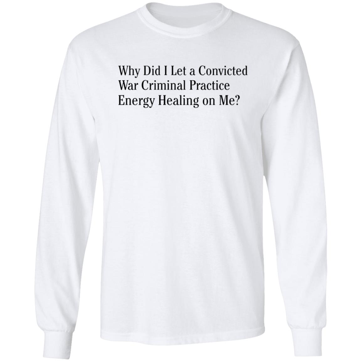 Why Did I Let A Convicted War Criminal Practice Energy Healing On Me Shirt Hoodie Sweatshirt - Teechipus
