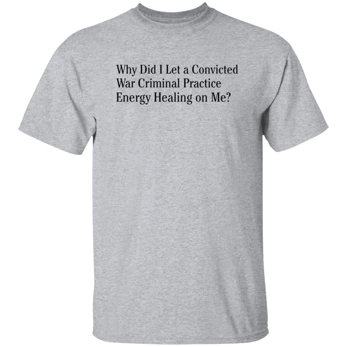 Why Did I Let A Convicted War Criminal Practice Energy Healing On Me Shirt Hoodie Sweatshirt - Teechipus