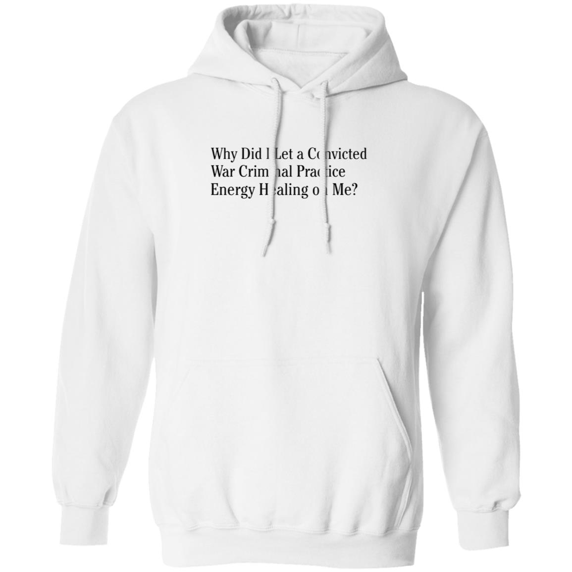 Why Did I Let A Convicted War Criminal Practice Energy Healing On Me Shirt Hoodie Sweatshirt - Teechipus