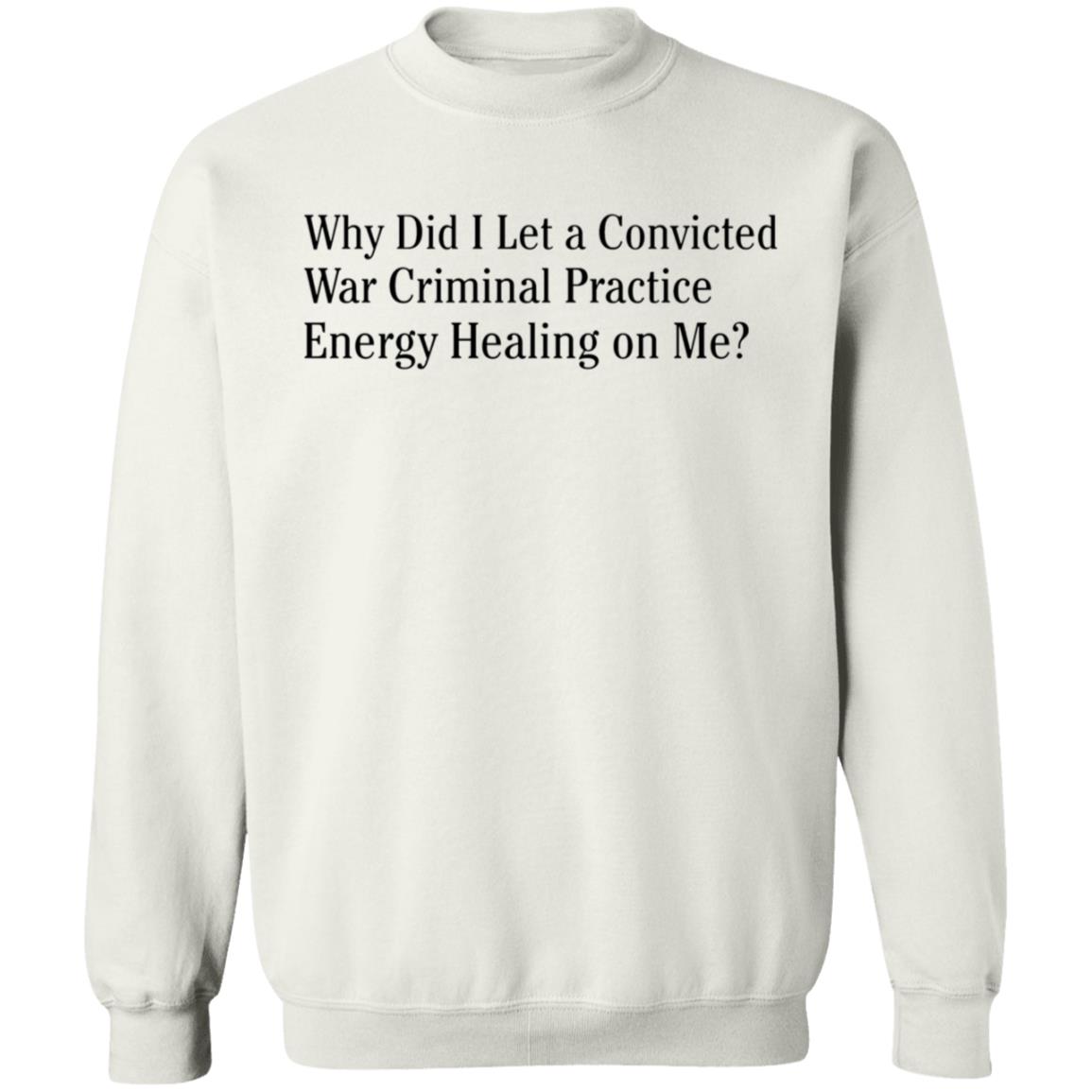 Why Did I Let A Convicted War Criminal Practice Energy Healing On Me Shirt Hoodie Sweatshirt - Teechipus