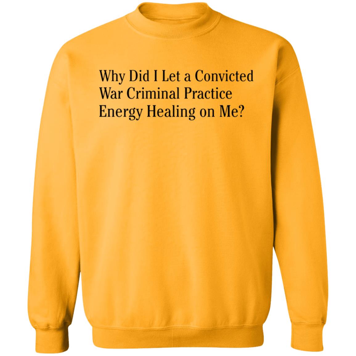 Why Did I Let A Convicted War Criminal Practice Energy Healing On Me Shirt Hoodie Sweatshirt - Teechipus