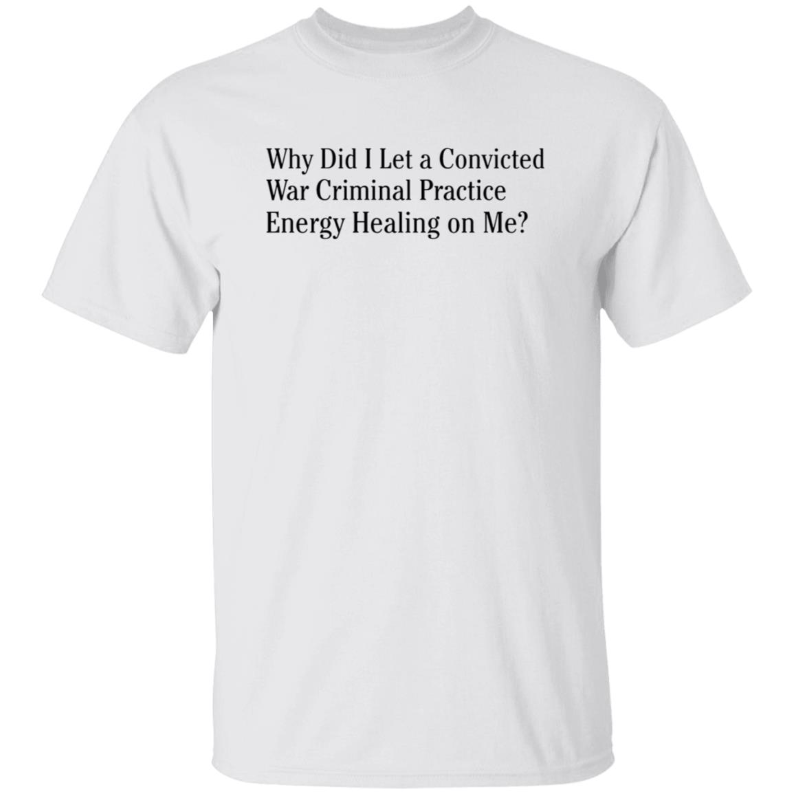 Why Did I Let A Convicted War Criminal Practice Energy Healing On Me Shirt Hoodie Sweatshirt - Teechipus