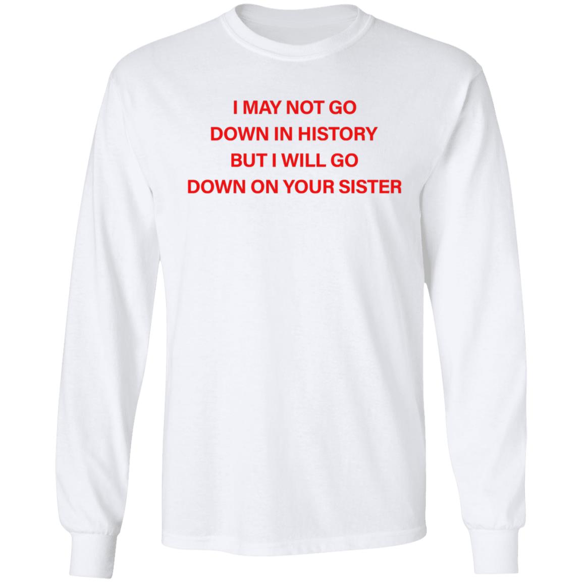 I May Not Go Down In History But I'll Go Down On Your Sister Shirt Hoodie Sweatshirt - Teechipus