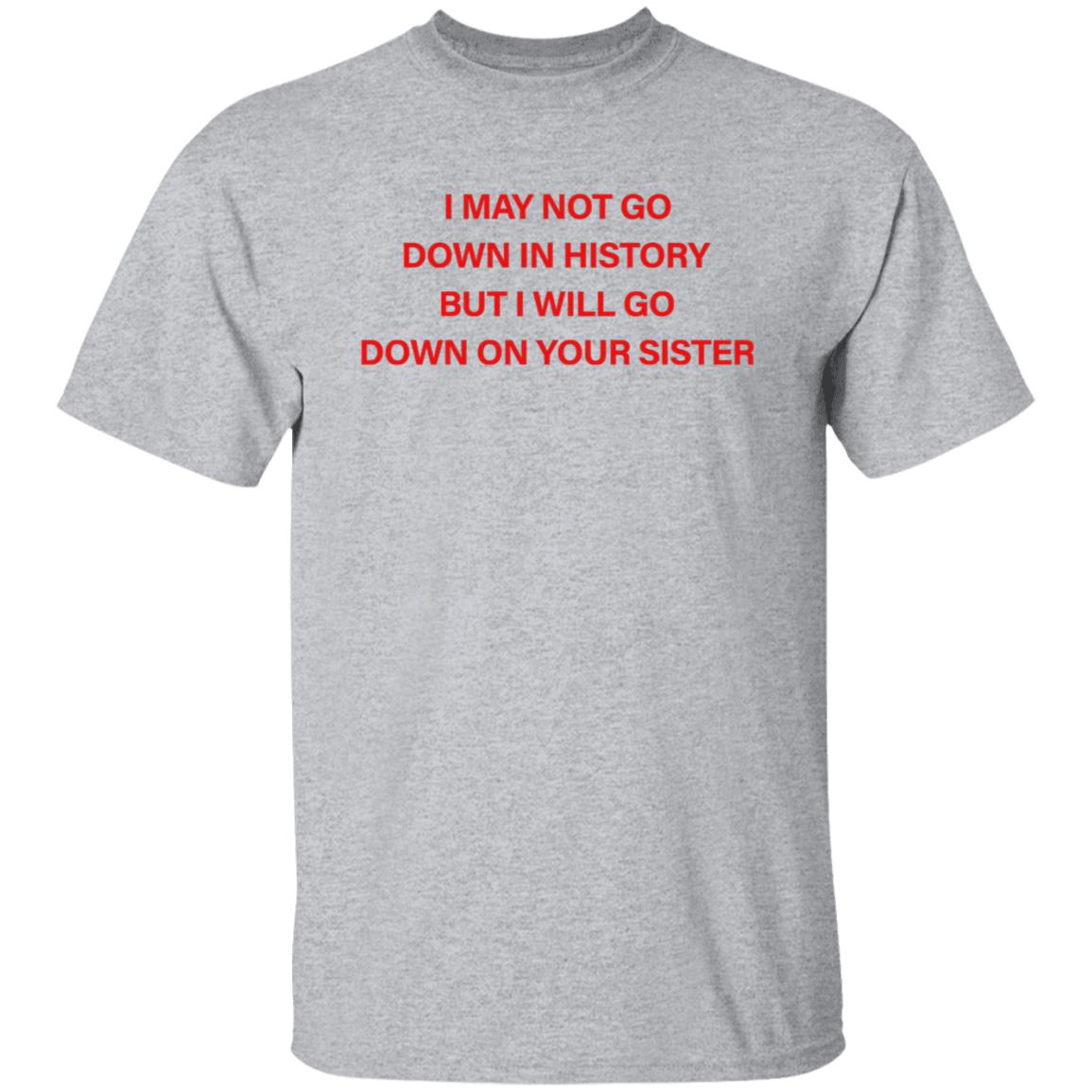 I May Not Go Down In History But I'll Go Down On Your Sister Shirt Hoodie Sweatshirt - Teechipus