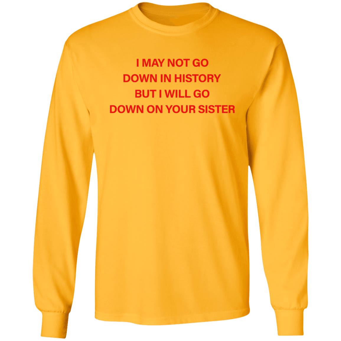 I May Not Go Down In History But I'll Go Down On Your Sister Shirt Hoodie Sweatshirt - Teechipus