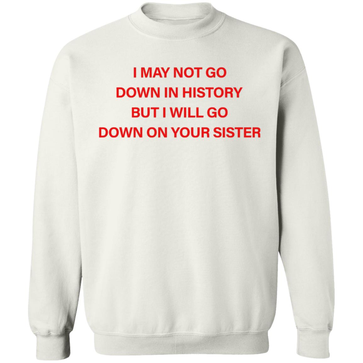 I May Not Go Down In History But I'll Go Down On Your Sister Shirt Hoodie Sweatshirt - Teechipus