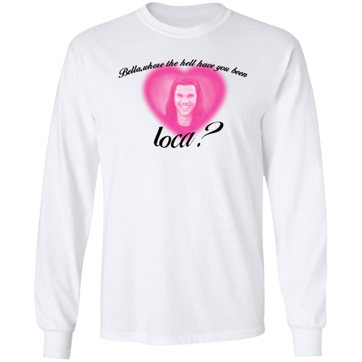 Bella Where The Hell Have You Been Loca T-Shirt Twilight Saga Merch Shirt Hoodie Sweatshirt - Teechipus