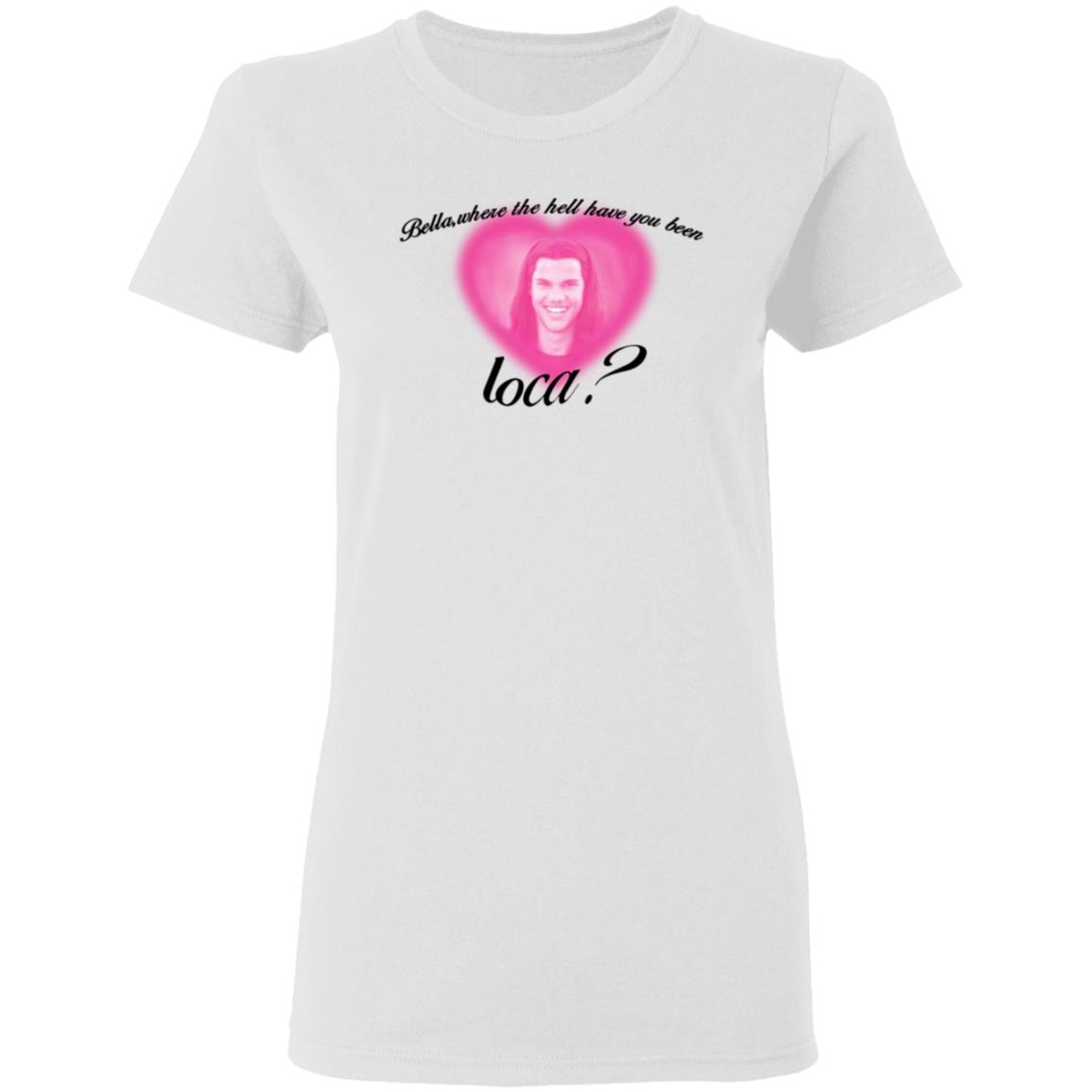 Bella Where The Hell Have You Been Loca T-Shirt Twilight Saga Merch Shirt Hoodie Sweatshirt - Teechipus