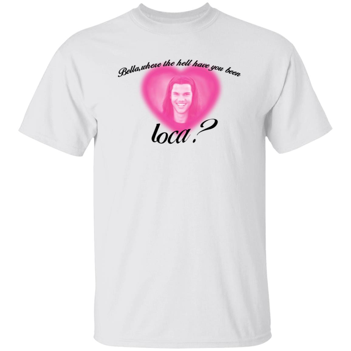 Bella Where The Hell Have You Been Loca T-Shirt Twilight Saga Merch Shirt Hoodie Sweatshirt - Teechipus