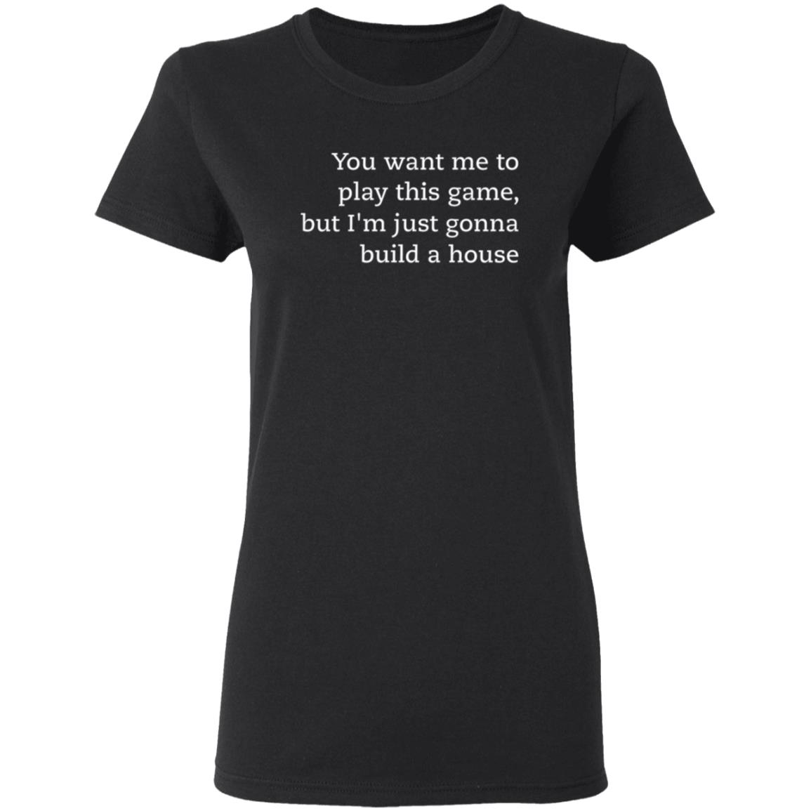 You Want Me To Play This Game But I'm Just Gonna Build A House Shirt Jens Bergensten Shirt - Teechipus