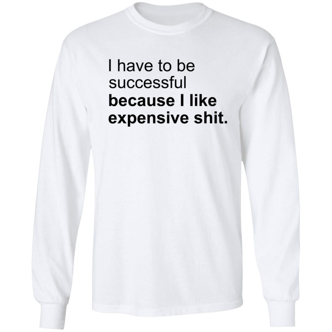 I Have To Be Successful Because I Like Expensive Shit Shirt - Teechipus