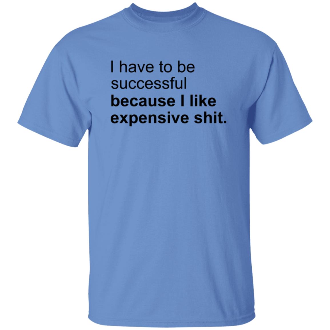 I Have To Be Successful Because I Like Expensive Shit Shirt - Teechipus