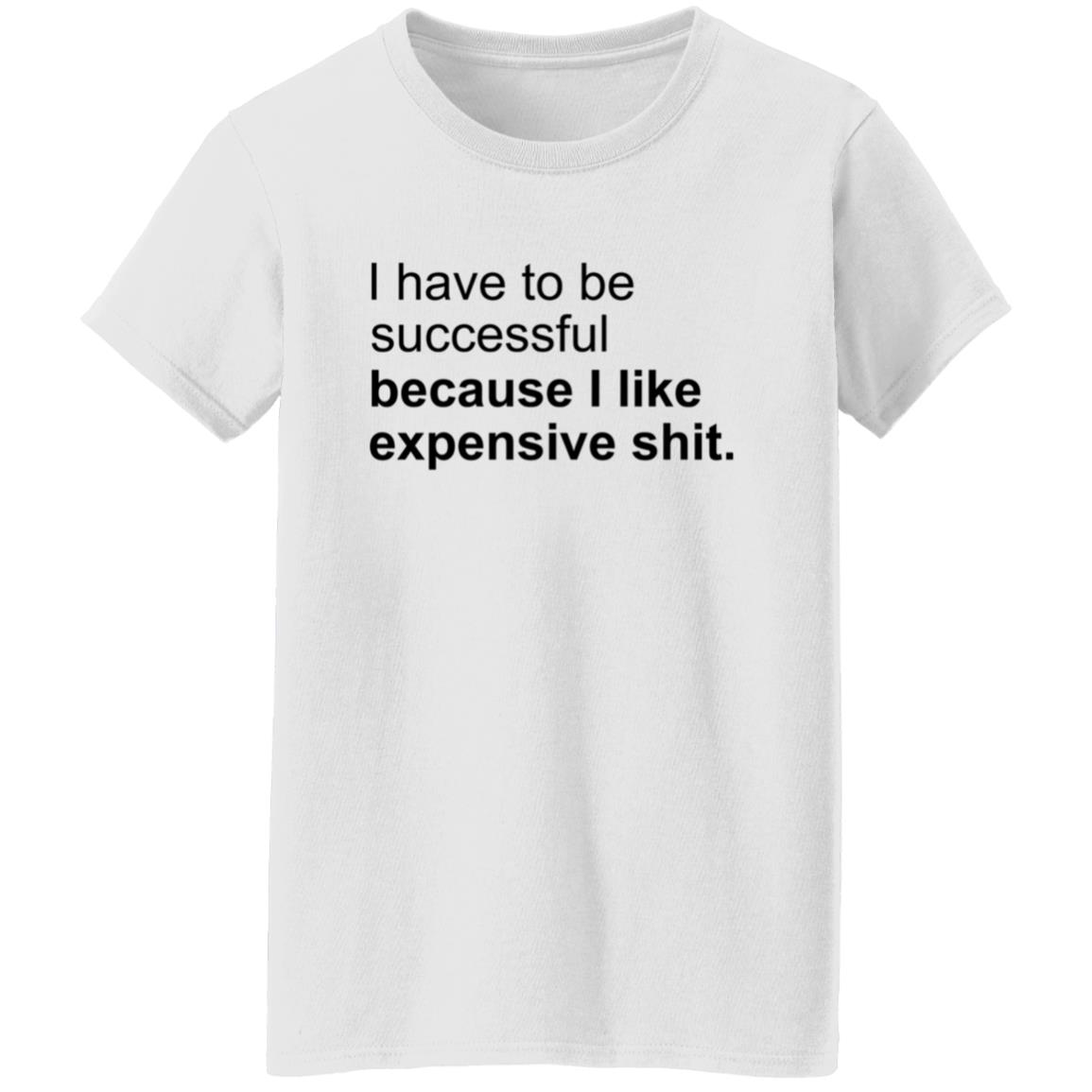 I Have To Be Successful Because I Like Expensive Shit Shirt - Teechipus